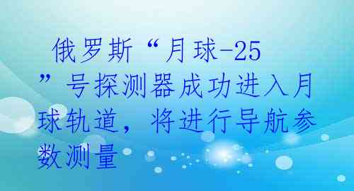  俄罗斯“月球-25”号探测器成功进入月球轨道，将进行导航参数测量 