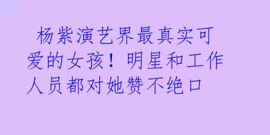 杨紫演艺界最真实可爱的女孩!明星和工作人员都对她赞不绝口