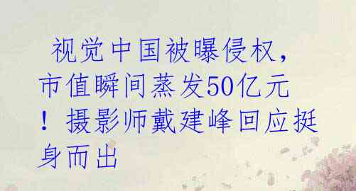  视觉中国被曝侵权，市值瞬间蒸发50亿元！摄影师戴建峰回应挺身而出 