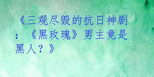 《三观尽毁的抗日神剧:《黑玫瑰》男主竟是黑人?》