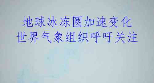  地球冰冻圈加速变化 世界气象组织呼吁关注 