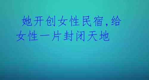 她开创女性民宿,给女性一片封闭天地