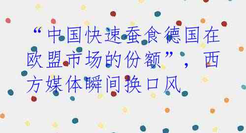 “中国快速蚕食德国在欧盟市场的份额”,西方媒体瞬间换口风