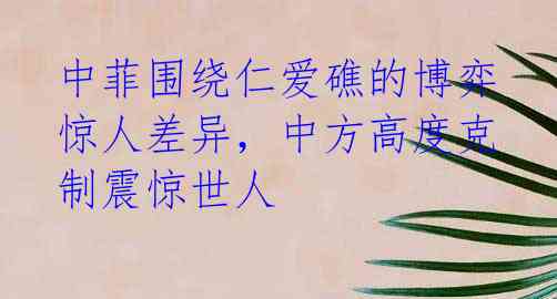 中菲围绕仁爱礁的博弈惊人差异,中方高度克制震惊世人