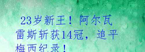 23岁新王!阿尔瓦雷斯斩获14冠,追平梅西纪录!