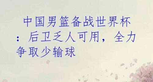 中国男篮备战世界杯:后卫乏人可用,全力争取少输球