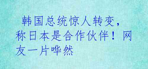 韩国总统惊人转变,称日本是合作伙伴!网友一片哗然