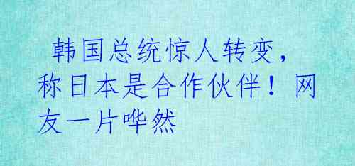  韩国总统惊人转变，称日本是合作伙伴！网友一片哗然 