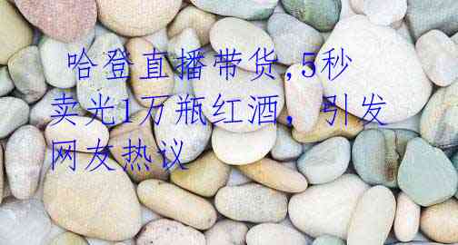 哈登直播带货,5秒卖光1万瓶红酒,引发网友热议