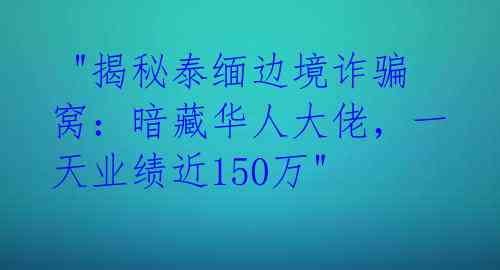  "揭秘泰缅边境诈骗窝：暗藏华人大佬，一天业绩近150万" 