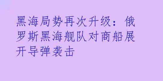 黑海局势再次升级：俄罗斯黑海舰队对商船展开导弹袭击 