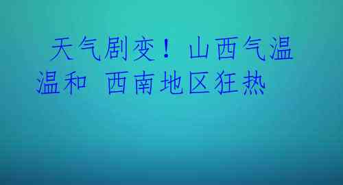  天气剧变！山西气温温和 西南地区狂热 