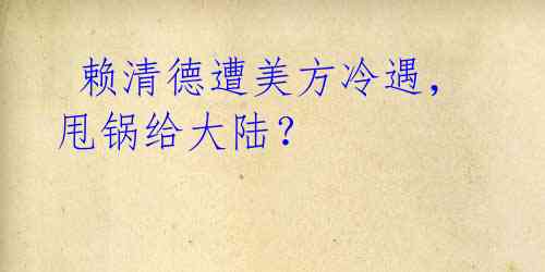 赖清德遭美方冷遇,甩锅给大陆?