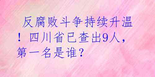  反腐败斗争持续升温！四川省已查出9人，第一名是谁？ 