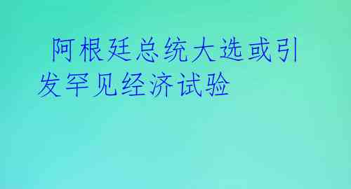 阿根廷总统大选或引发罕见经济试验