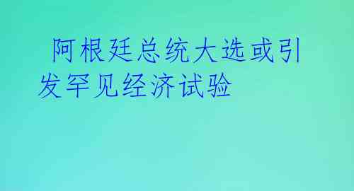  阿根廷总统大选或引发罕见经济试验 