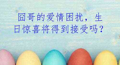 囧哥的爱情困扰,生日惊喜将得到接受吗?