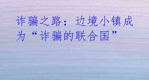诈骗之路:边境小镇成为“诈骗的联合国”