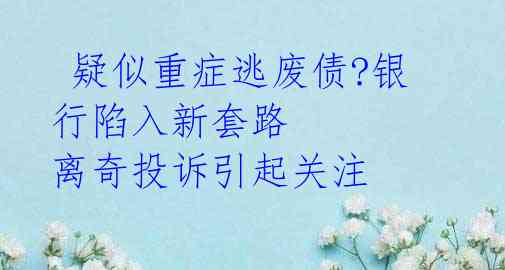  疑似重症逃废债?银行陷入新套路  离奇投诉引起关注 