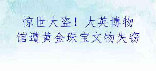 惊世大盗!大英博物馆遭黄金珠宝文物失窃