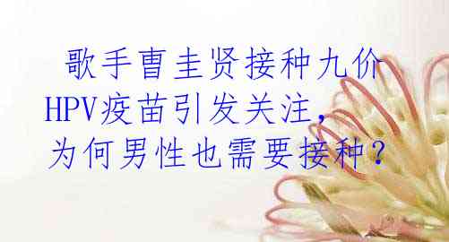 歌手曺圭贤接种九价HPV疫苗引发关注,为何男性也需要接种?