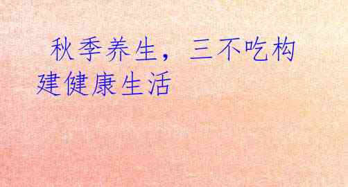 秋季养生,三不吃构建健康生活