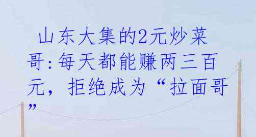 山东大集的2元炒菜哥:每天都能赚两三百元,拒绝成为“拉面哥”