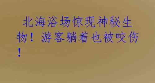 北海浴场惊现神秘生物!游客躺着也被咬伤!