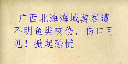 广西北海海域游客遭不明鱼类咬伤,伤口可见!掀起恐慌
