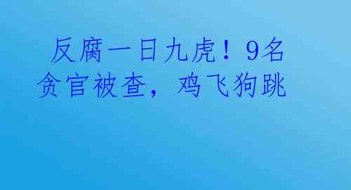 反腐一日九虎!9名贪官被查,鸡飞狗跳