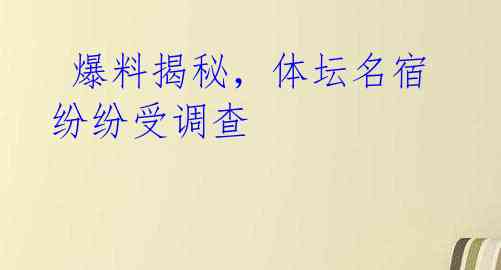  爆料揭秘，体坛名宿纷纷受调查 