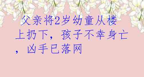 父亲将2岁幼童从楼上扔下,孩子不幸身亡,凶手已落网