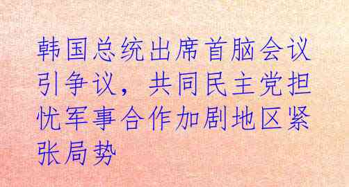 韩国总统出席首脑会议引争议,共同民主党担忧军事合作加剧地区紧张局势