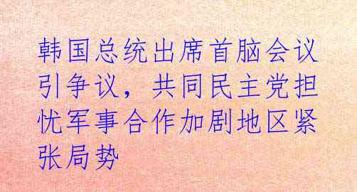 韩国总统出席首脑会议引争议，共同民主党担忧军事合作加剧地区紧张局势 