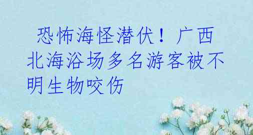 恐怖海怪潜伏!广西北海浴场多名游客被不明生物咬伤