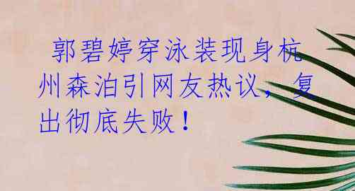 郭碧婷穿泳装现身杭州森泊引网友热议,复出彻底失败!