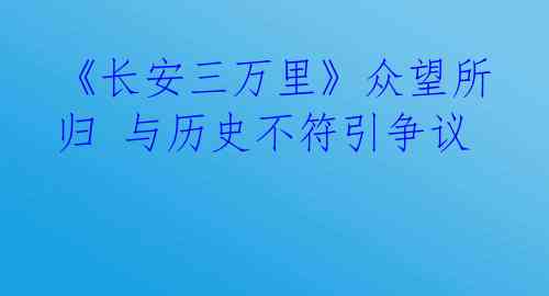 《长安三万里》众望所归 与历史不符引争议 