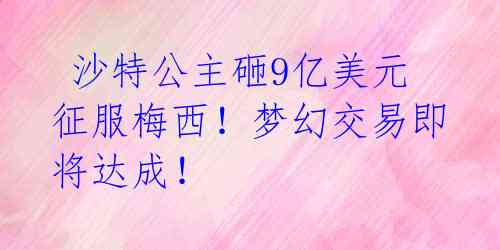 沙特公主砸9亿美元征服梅西!梦幻交易即将达成!