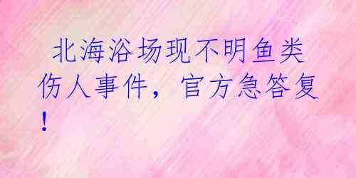 北海浴场现不明鱼类伤人事件,官方急答复!