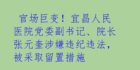  官场巨变！宜昌人民医院党委副书记、院长张元奎涉嫌违纪违法，被采取留置措施 