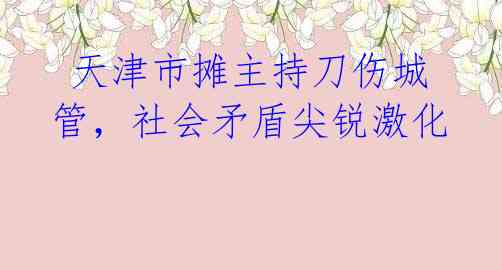 天津市摊主持刀伤城管,社会矛盾尖锐激化