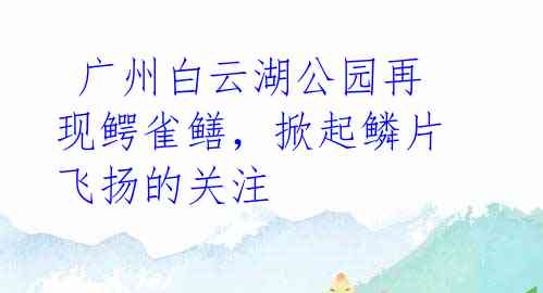  广州白云湖公园再现鳄雀鳝，掀起鳞片飞扬的关注 