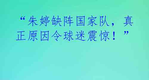 “朱婷缺阵国家队,真正原因令球迷震惊!”