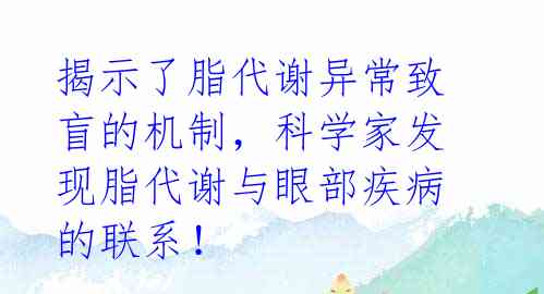 揭示了脂代谢异常致盲的机制，科学家发现脂代谢与眼部疾病的联系！ 