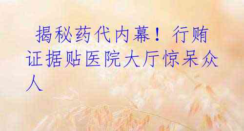 揭秘药代内幕!行贿证据贴医院大厅惊呆众人