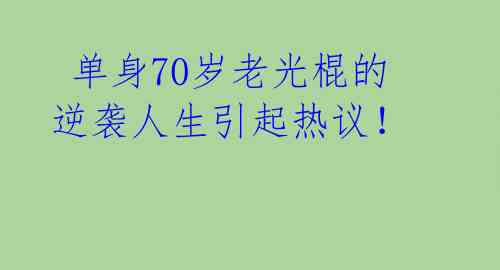 单身70岁老光棍的逆袭人生引起热议!