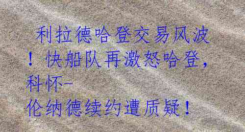 利拉德哈登交易风波!快船队再激怒哈登,科怀-伦纳德续约遭质疑!