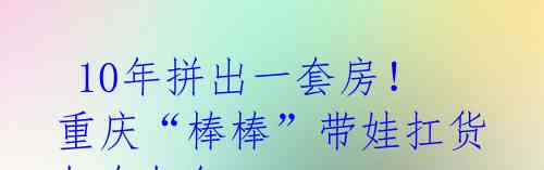  10年拼出一套房！重庆“棒棒”带娃扛货如今如何？ 