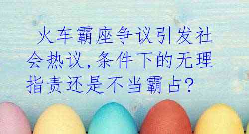 火车霸座争议引发社会热议,条件下的无理指责还是不当霸占?