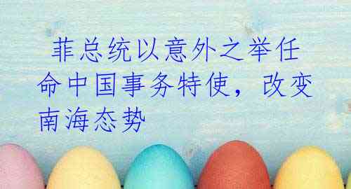 菲总统以意外之举任命中国事务特使,改变南海态势